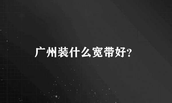 广州装什么宽带好？