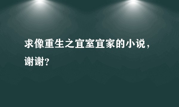 求像重生之宜室宜家的小说，谢谢？