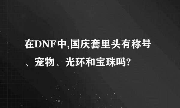 在DNF中,国庆套里头有称号、宠物、光环和宝珠吗?