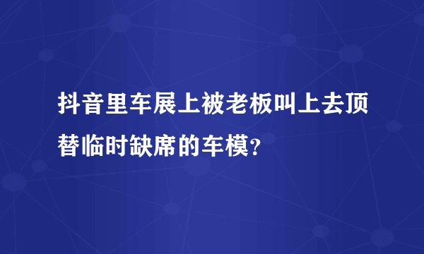 抖音里车展上被老板叫上去顶替临时缺席的车模？