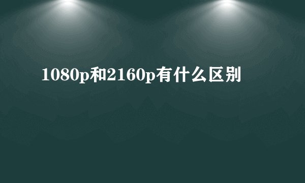 1080p和2160p有什么区别