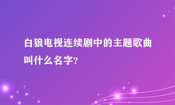 白狼电视连续剧中的主题歌曲叫什么名字？