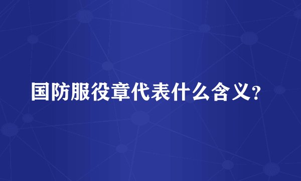 国防服役章代表什么含义？