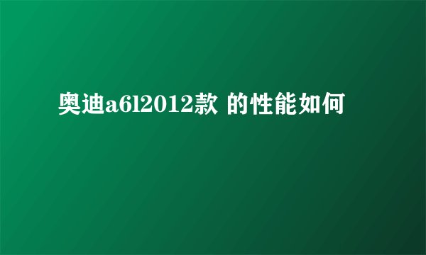 奥迪a6l2012款 的性能如何