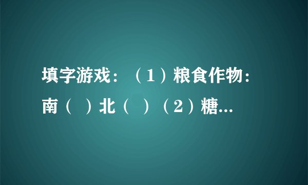 填字游戏：（1）粮食作物：南（ ）北（ ）（2）糖料作物：南（ ）北（ ）（3）气候灾害：南（ ）北（ ）（4）交通运输：南（ ）北（ ）（5）饮食习惯：南（ ）北（ ）（6）工业结构：南（ ）北（ ）（7）民居建筑：南（ ）北（ ）（8）武术专长：南（ ）北（ ）（9）方言种类：南（ ）北（ ）