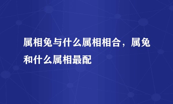 属相兔与什么属相相合，属兔和什么属相最配
