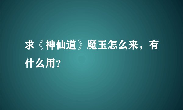 求《神仙道》魔玉怎么来，有什么用？