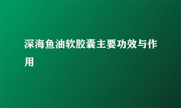 深海鱼油软胶囊主要功效与作用
