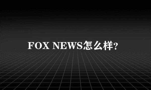 FOX NEWS怎么样?