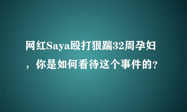 网红Saya殴打狠踹32周孕妇，你是如何看待这个事件的？