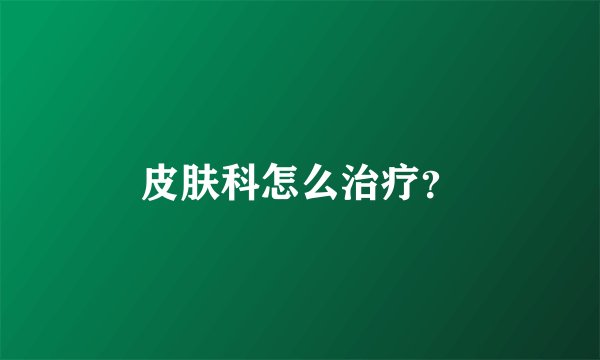 皮肤科怎么治疗？