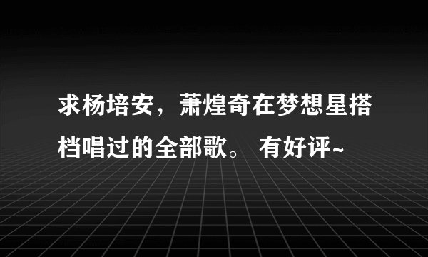 求杨培安,萧煌奇在梦想星搭档唱过的全部歌。 有好评~