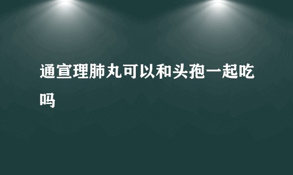 通宣理肺丸可以和头孢一起吃吗