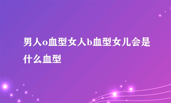 男人o血型女人b血型女儿会是什么血型