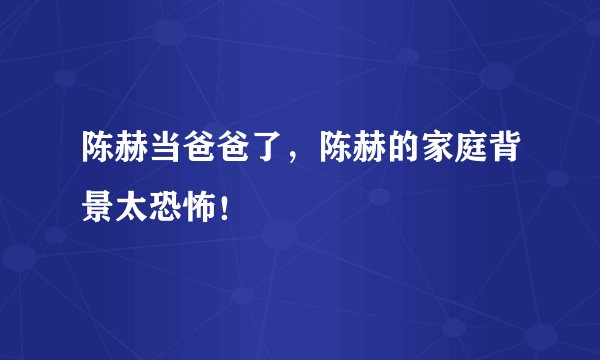 陈赫当爸爸了,陈赫的家庭背景太恐怖!