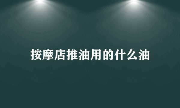 按摩店推油用的什么油