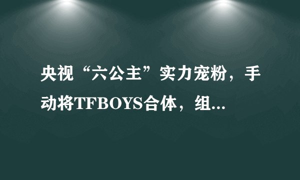 央视“六公主”实力宠粉，手动将TFBOYS合体，组合激动不已