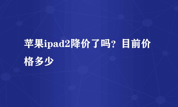 苹果ipad2降价了吗？目前价格多少