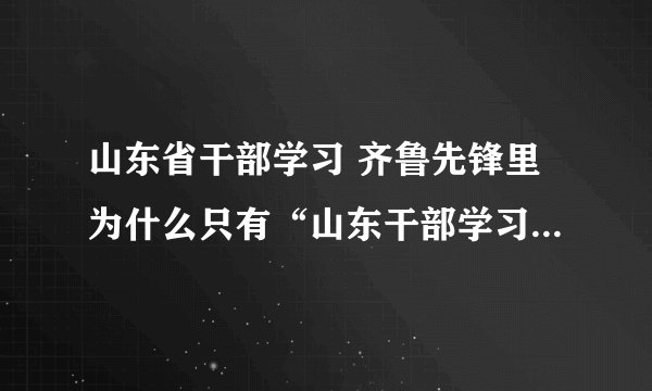 山东省干部学习 齐鲁先锋里为什么只有“山东干部学习网”打不开，从9月10号下午到现在一直都进不去网页，