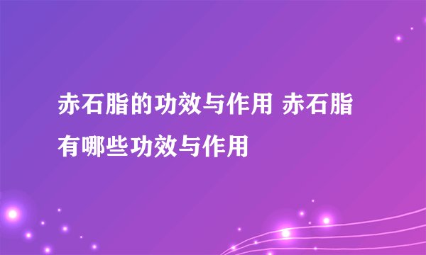 赤石脂的功效与作用 赤石脂有哪些功效与作用