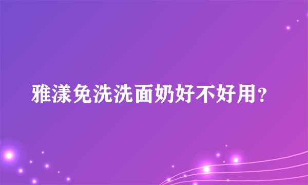 雅漾免洗洗面奶好不好用？