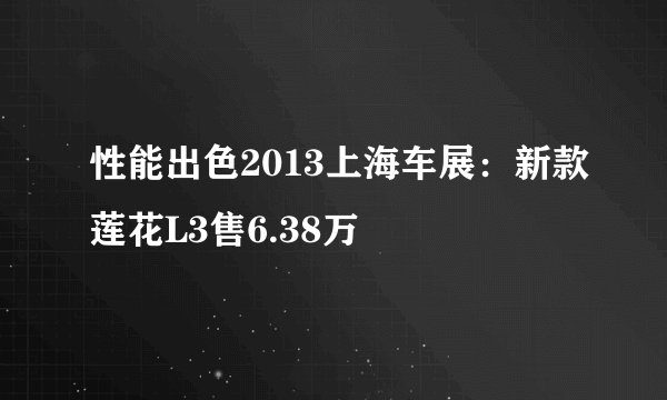 性能出色2013上海车展：新款莲花L3售6.38万