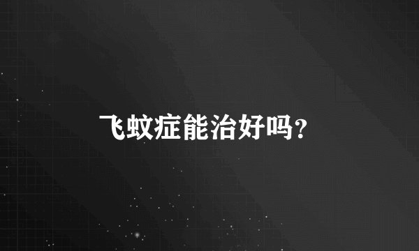 飞蚊症能治好吗？