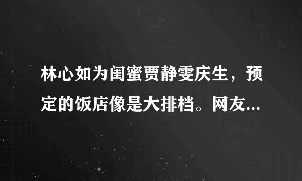 林心如为闺蜜贾静雯庆生，预定的饭店像是大排档。网友：廉价土味