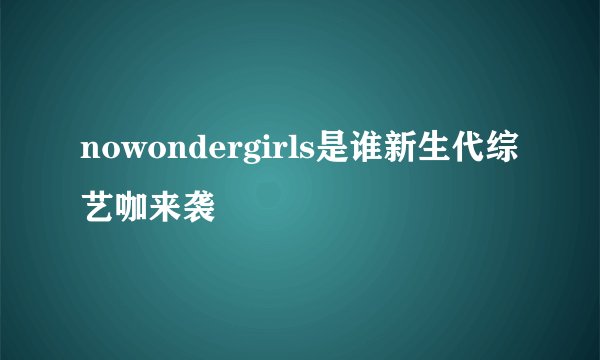 nowondergirls是谁新生代综艺咖来袭
