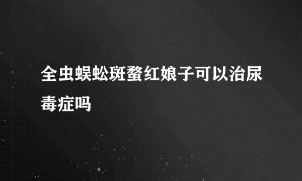 全虫蜈蚣斑蝥红娘子可以治尿毒症吗