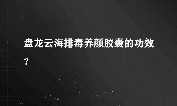 盘龙云海排毒养颜胶囊的功效？