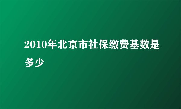 2010年北京市社保缴费基数是多少