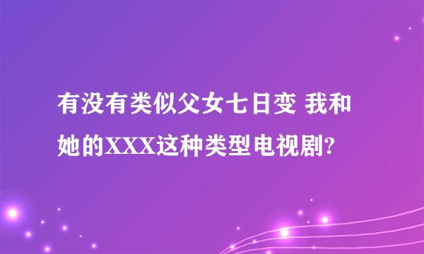 有没有类似父女七日变 我和她的XXX这种类型电视剧?