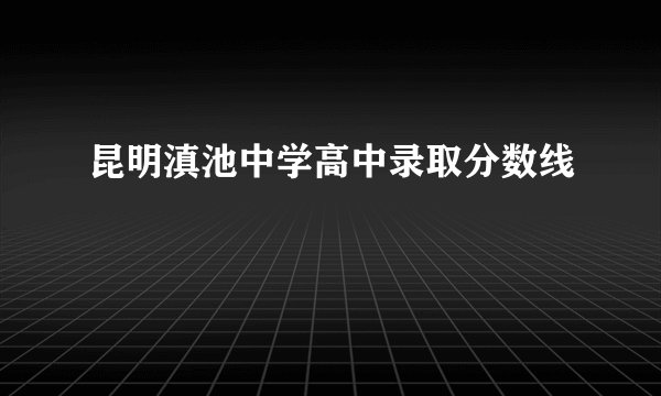 昆明滇池中学高中录取分数线