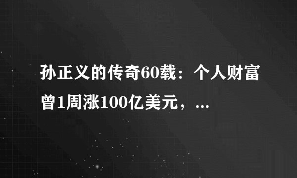 孙正义的传奇60载：个人财富曾1周涨100亿美元，3天成世界首富