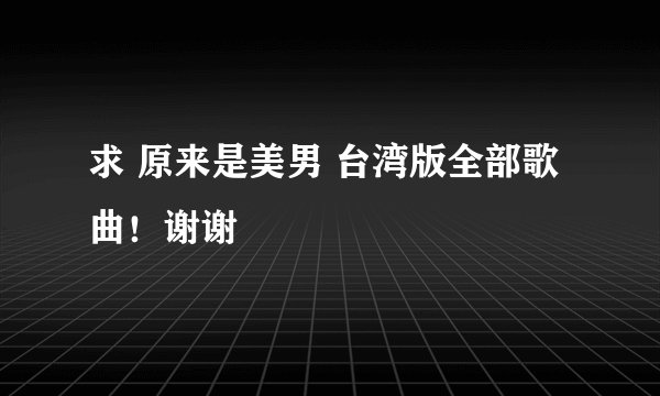 求 原来是美男 台湾版全部歌曲！谢谢