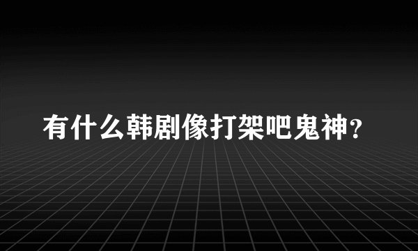 有什么韩剧像打架吧鬼神？