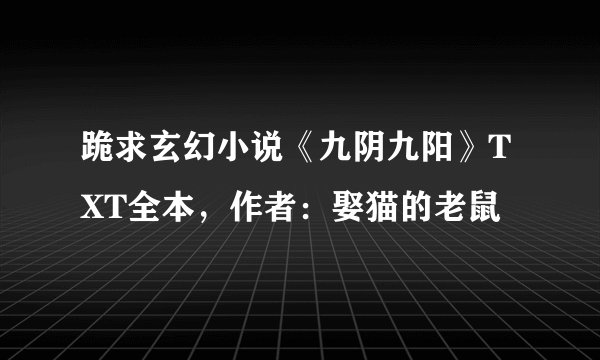 跪求玄幻小说《九阴九阳》TXT全本，作者：娶猫的老鼠
