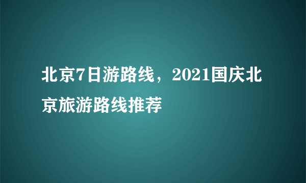 北京7日游路线，2021国庆北京旅游路线推荐