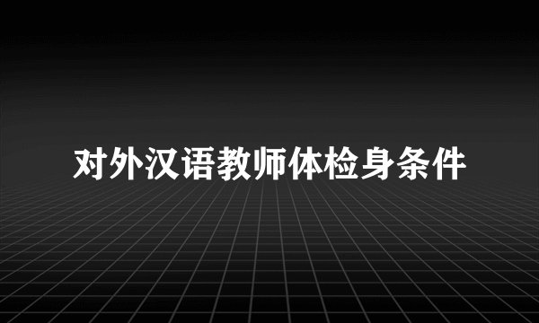 对外汉语教师体检身条件