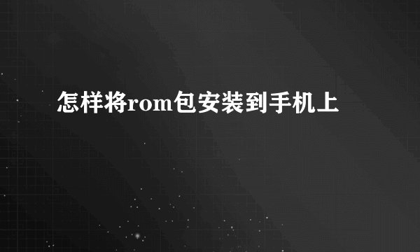 怎样将rom包安装到手机上