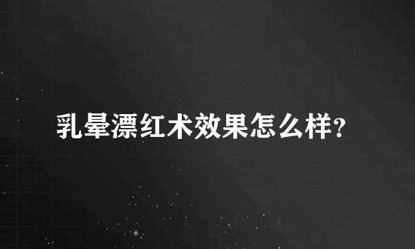 乳晕漂红术效果怎么样？