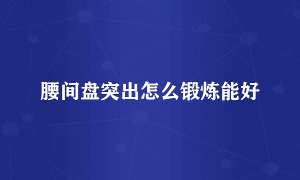 腰间盘突出怎么锻炼能好