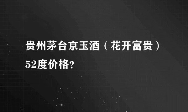 贵州茅台京玉酒（花开富贵）52度价格？