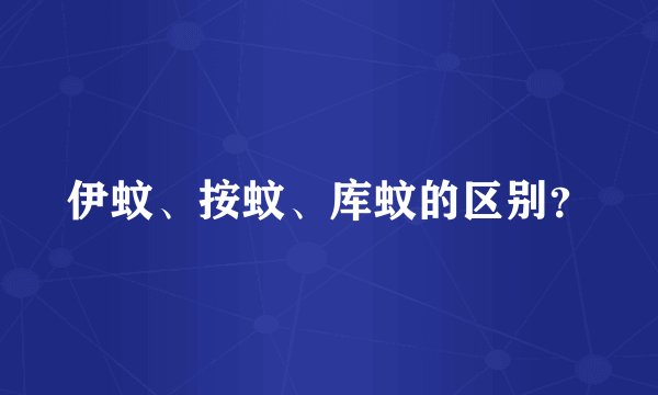 伊蚊、按蚊、库蚊的区别？