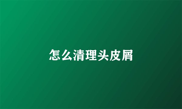 怎么清理头皮屑