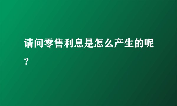 请问零售利息是怎么产生的呢?
