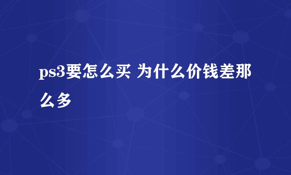 ps3要怎么买 为什么价钱差那么多
