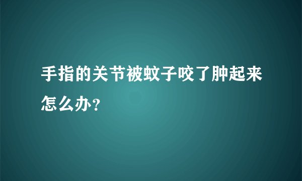 手指的关节被蚊子咬了肿起来怎么办？