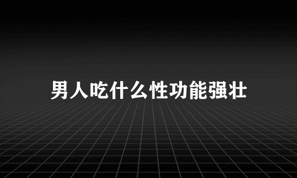 男人吃什么性功能强壮